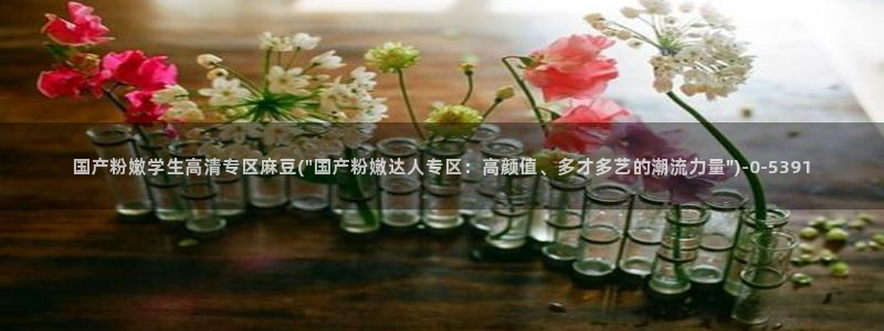 麻豆作品：国产粉嫩学生高清专区麻豆(\