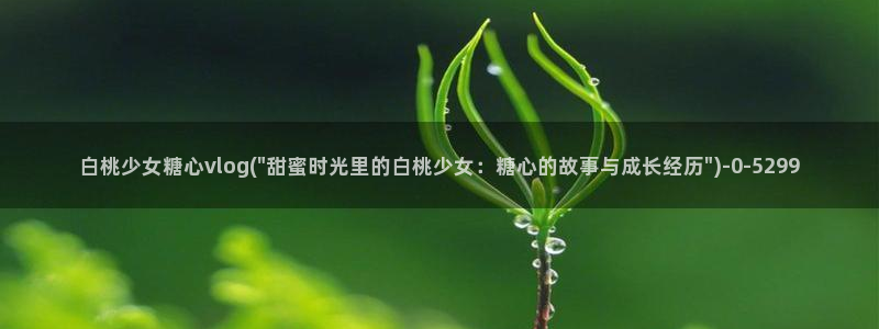唐伯虎糖心vlog：白桃少女糖心vlog(\