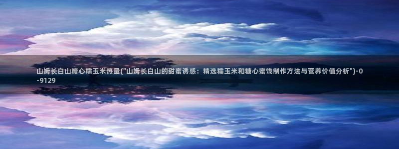 糖心vlog是什么平台：山姆长白山糖心糯玉米热量(\