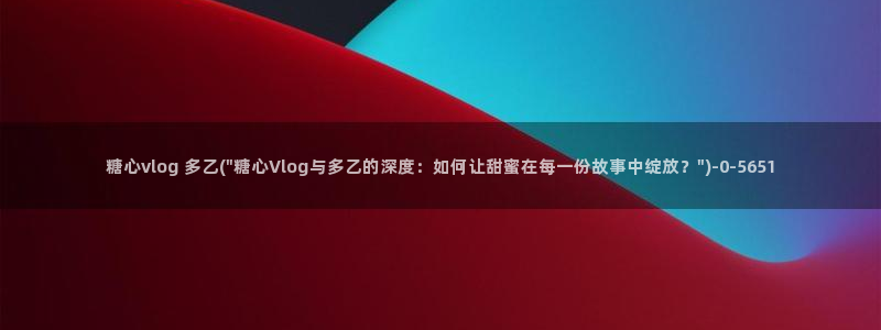 51糖心vlog破解版：糖心vlog 多乙(\